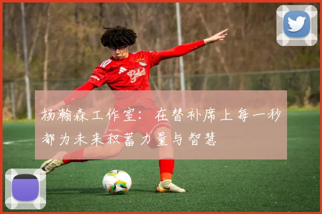 杨瀚森工作室：在替补席上每一秒都为未来积蓄力量与智慧