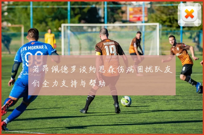 若昂佩德罗谈约恩森伤病困扰队友们全力支持与帮助