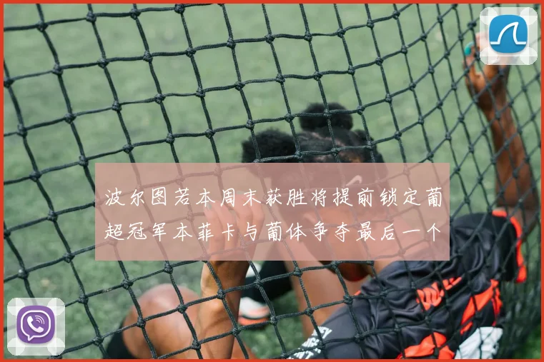 波尔图若本周末获胜将提前锁定葡超冠军本菲卡与葡体争夺最后一个欧冠名额
